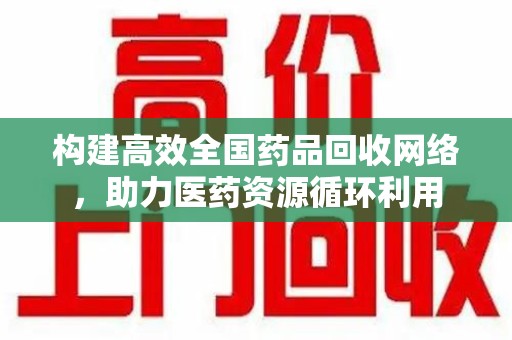 新乡构建高效全国药品回收网络，助力医药资源循环利用