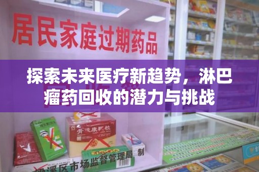 新乡探索未来医疗新趋势，淋巴瘤药回收的潜力与挑战