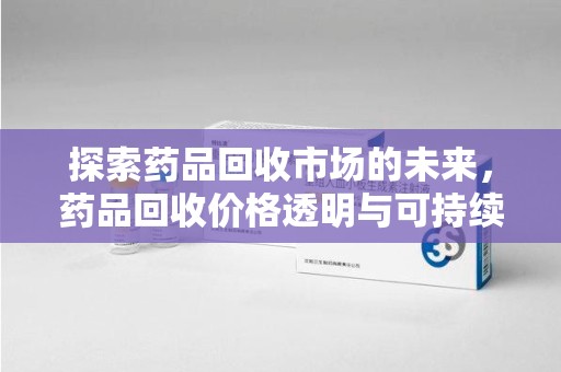 新乡探索药品回收市场的未来，药品回收价格透明与可持续发展