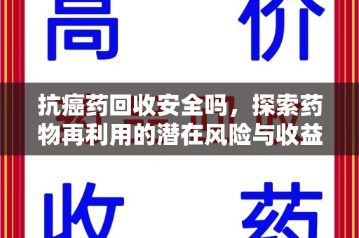 新乡抗癌药回收安全吗，探索药物再利用的潜在风险与收益