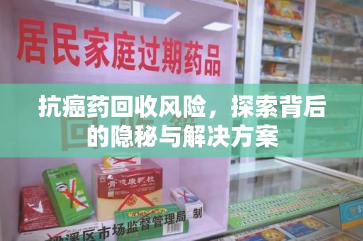 新乡抗癌药回收风险，探索背后的隐秘与解决方案