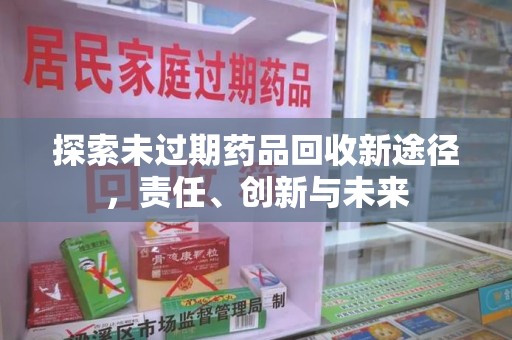新乡探索未过期药品回收新途径，责任、创新与未来
