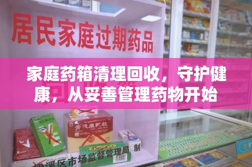 新乡家庭药箱清理回收，守护健康，从妥善管理药物开始