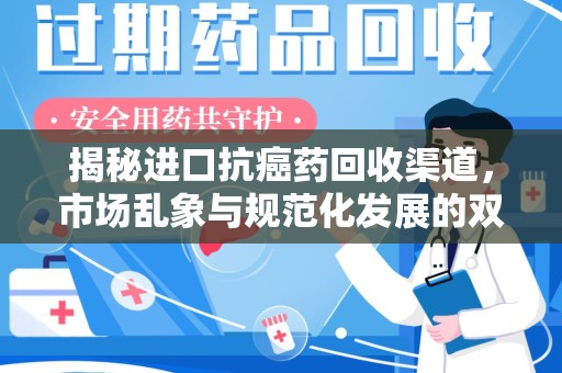 新乡揭秘进口抗癌药回收渠道，市场乱象与规范化发展的双重挑战