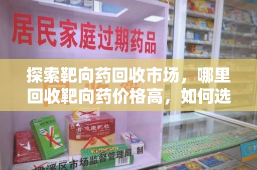 新乡探索靶向药回收市场，哪里回收靶向药价格高，如何选择最优渠道