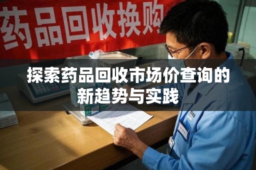 新乡探索药品回收市场价查询的新趋势与实践