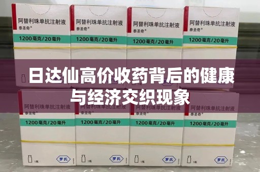 新乡日达仙高价收药背后的健康与经济交织现象