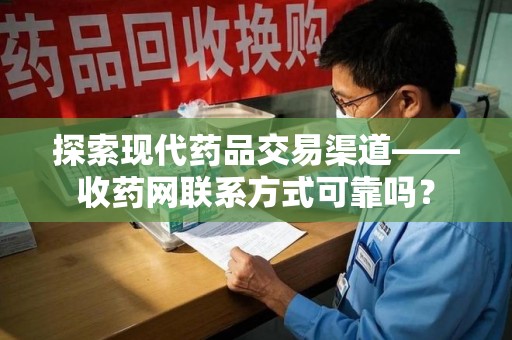 新乡探索现代药品交易渠道——收药网联系方式可靠吗？