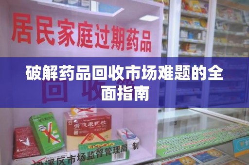 新乡破解药品回收市场难题的全面指南