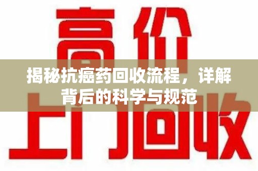 新乡揭秘抗癌药回收流程，详解背后的科学与规范