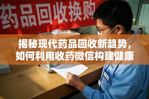 新乡揭秘现代药品回收新趋势，如何利用收药微信构建健康生态