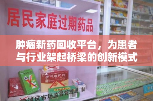 新乡肿瘤新药回收平台，为患者与行业架起桥梁的创新模式