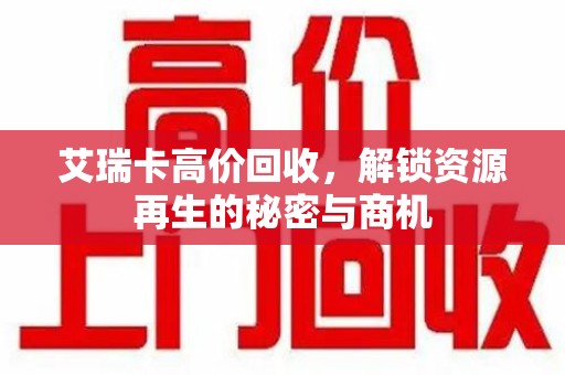 新乡艾瑞卡高价回收，解锁资源再生的秘密与商机
