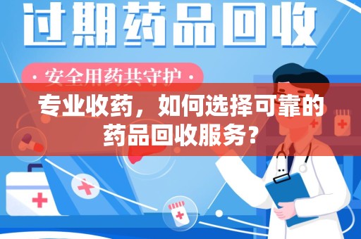 新乡专业收药，如何选择可靠的药品回收服务？