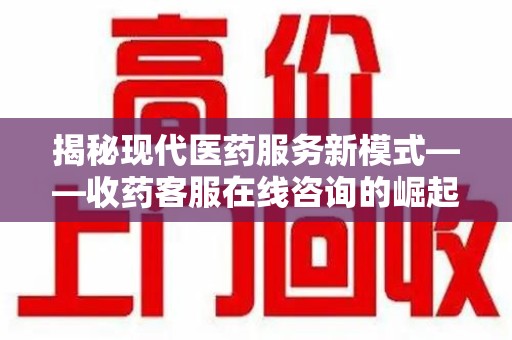 新乡揭秘现代医药服务新模式——收药客服在线咨询的崛起与未来