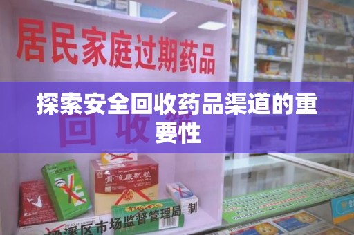 新乡探索安全回收药品渠道的重要性