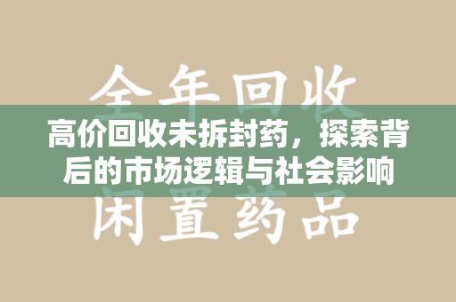 新乡高价回收未拆封药，探索背后的市场逻辑与社会影响