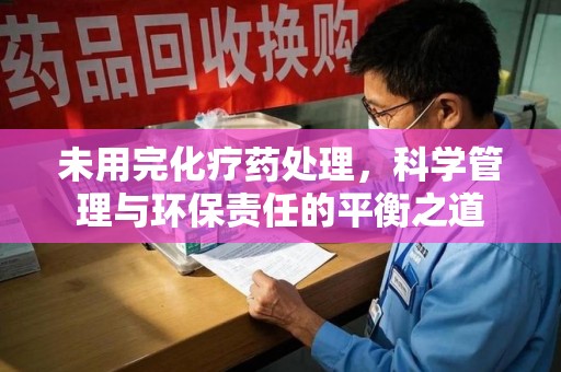 新乡未用完化疗药处理，科学管理与环保责任的平衡之道
