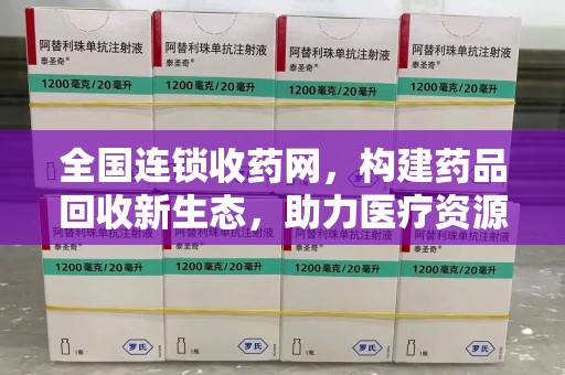 新乡全国连锁收药网，构建药品回收新生态，助力医疗资源优化