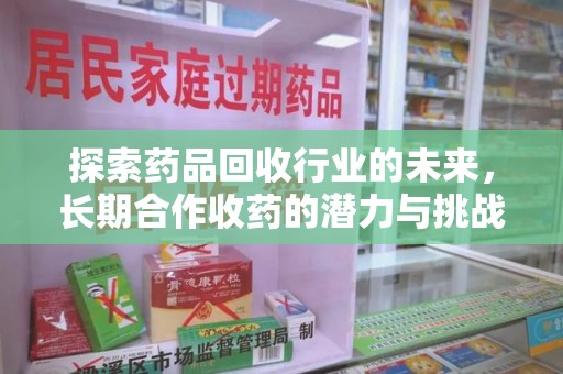 新乡探索药品回收行业的未来，长期合作收药的潜力与挑战