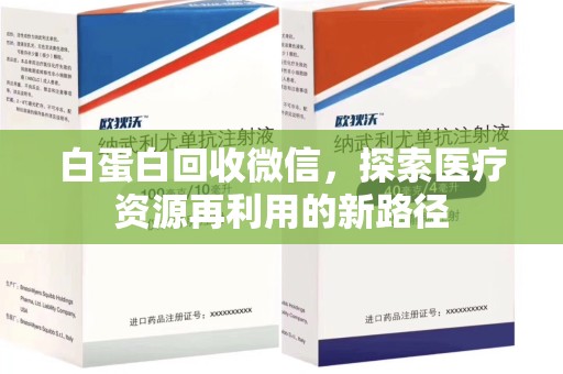 新乡白蛋白回收微信，探索医疗资源再利用的新路径