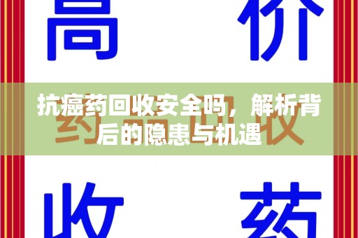 新乡抗癌药回收安全吗，解析背后的隐患与机遇