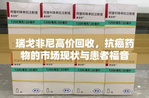 新乡瑞戈非尼高价回收，抗癌药物的市场现状与患者福音