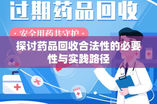 新乡探讨药品回收合法性的必要性与实践路径