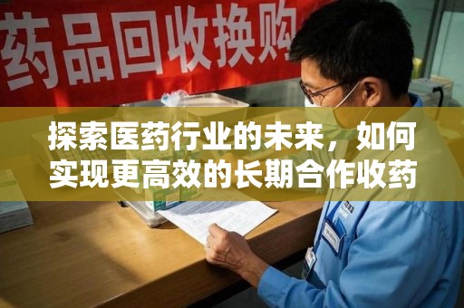 新乡探索医药行业的未来，如何实现更高效的长期合作收药机制
