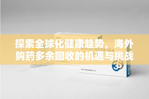 新乡探索全球化健康趋势，海外购药多余回收的机遇与挑战