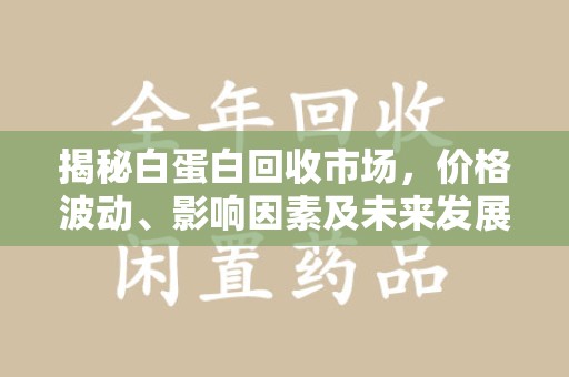 新乡揭秘白蛋白回收市场，价格波动、影响因素及未来发展
