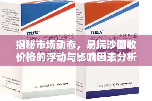 新乡揭秘市场动态，易瑞沙回收价格的浮动与影响因素分析