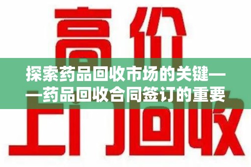 新乡探索药品回收市场的关键——药品回收合同签订的重要性与实践