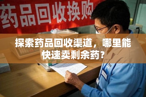 新乡探索药品回收渠道，哪里能快速卖剩余药？
