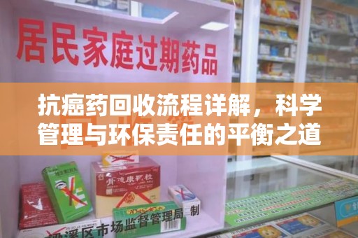 新乡抗癌药回收流程详解，科学管理与环保责任的平衡之道