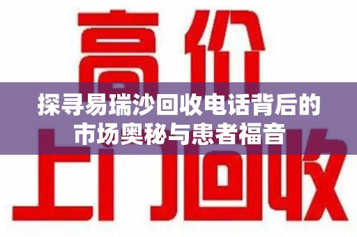 新乡探寻易瑞沙回收电话背后的市场奥秘与患者福音