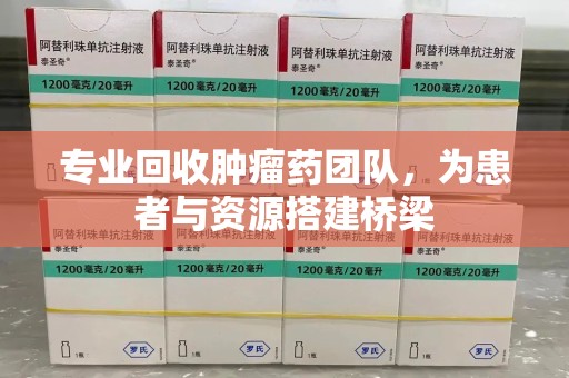 新乡专业回收肿瘤药团队，为患者与资源搭建桥梁