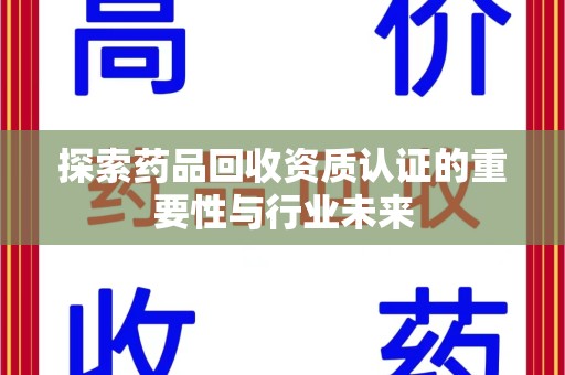 新乡探索药品回收资质认证的重要性与行业未来