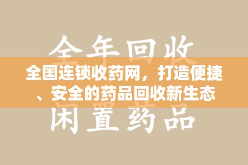 新乡全国连锁收药网，打造便捷、安全的药品回收新生态