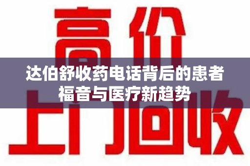 新乡达伯舒收药电话背后的患者福音与医疗新趋势