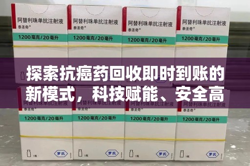 新乡探索抗癌药回收即时到账的新模式，科技赋能、安全高效