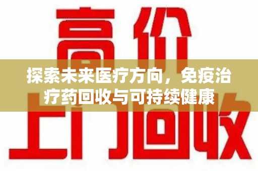 新乡探索未来医疗方向，免疫治疗药回收与可持续健康