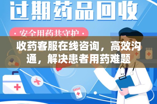 新乡收药客服在线咨询，高效沟通，解决患者用药难题
