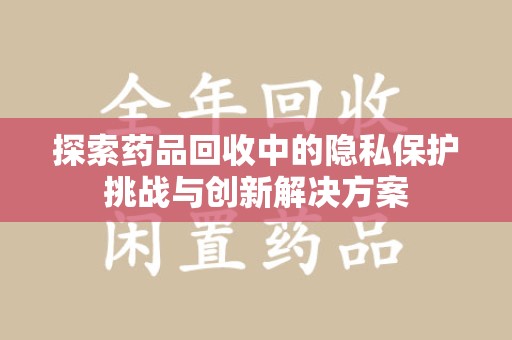 新乡探索药品回收中的隐私保护挑战与创新解决方案