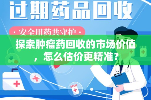 新乡探索肿瘤药回收的市场价值，怎么估价更精准？