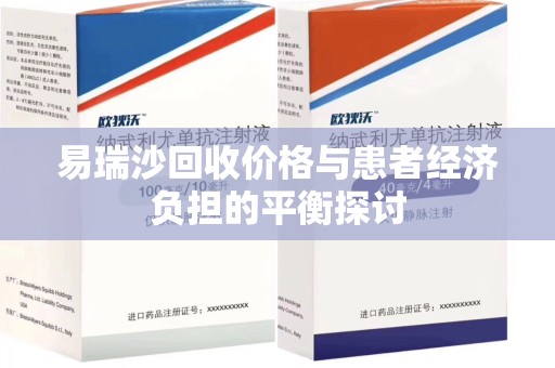 新乡易瑞沙回收价格与患者经济负担的平衡探讨