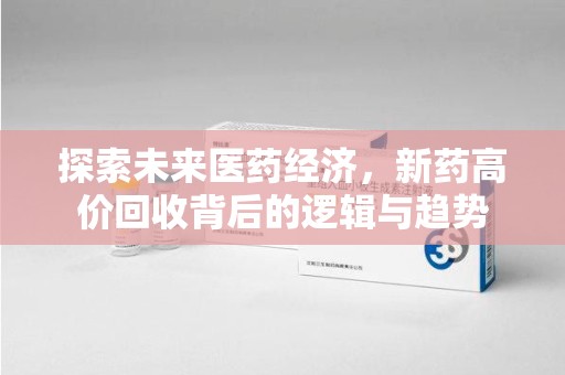 新乡探索未来医药经济，新药高价回收背后的逻辑与趋势