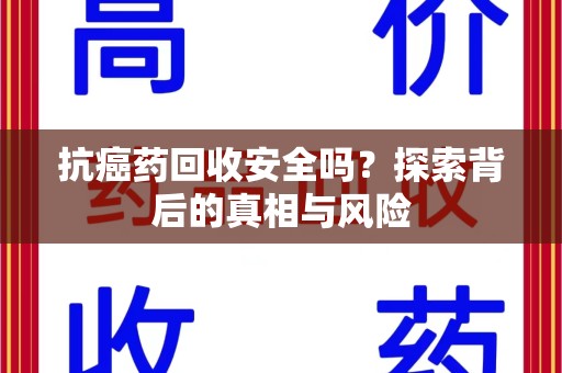 新乡抗癌药回收安全吗？探索背后的真相与风险