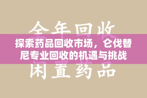 新乡探索药品回收市场，仑伐替尼专业回收的机遇与挑战