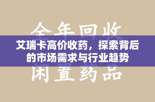 新乡艾瑞卡高价收药，探索背后的市场需求与行业趋势